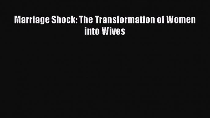 PDF Marriage Shock: The Transformation of Women into Wives  Read Online