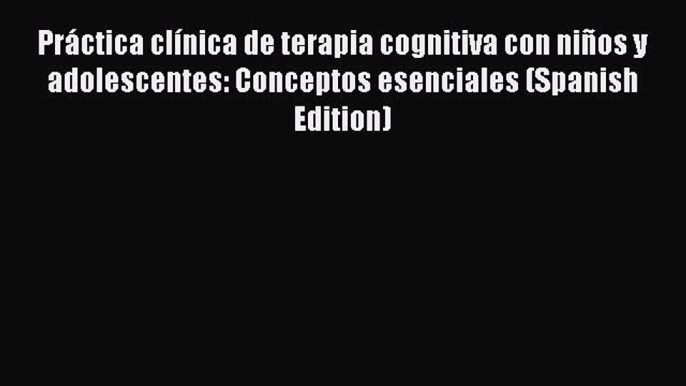 [Read book] Práctica clínica de terapia cognitiva con niños y adolescentes: Conceptos esenciales