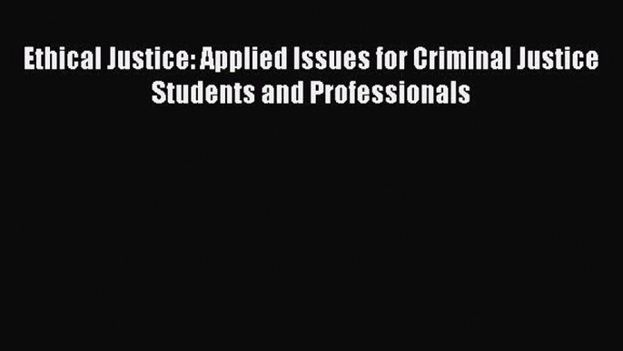 [Read book] Ethical Justice: Applied Issues for Criminal Justice Students and Professionals