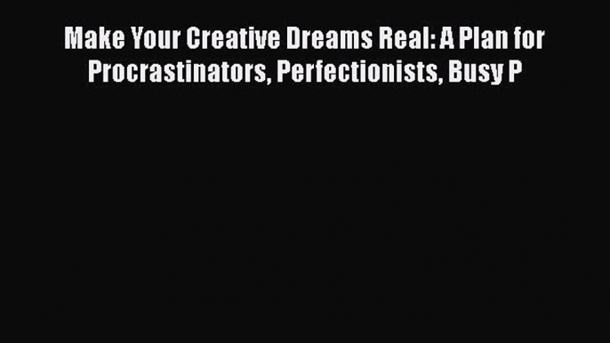 [Read book] Make Your Creative Dreams Real: A Plan for Procrastinators Perfectionists Busy