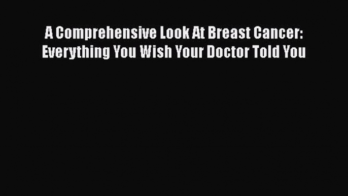 Read A Comprehensive Look At Breast Cancer: Everything You Wish Your Doctor Told You Ebook