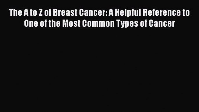 Read The A to Z of Breast Cancer: A Helpful Reference to One of the Most Common Types of Cancer