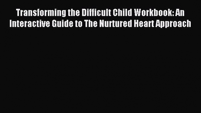 Read Transforming the Difficult Child Workbook: An Interactive Guide to The Nurtured Heart