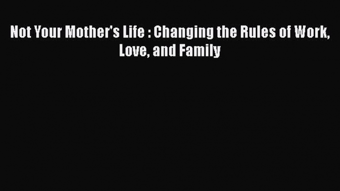 Read Not Your Mother's Life : Changing the Rules of Work Love and Family Ebook
