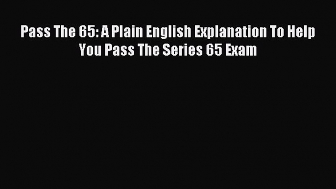 Read Pass The 65: A Plain English Explanation To Help You Pass The Series 65 Exam Ebook Free