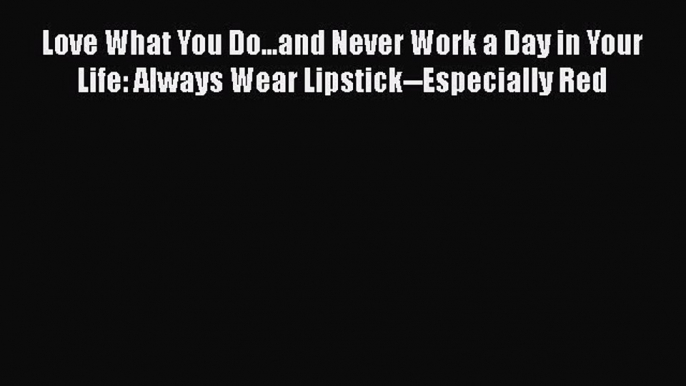 Read Love What You Do...and Never Work a Day in Your Life: Always Wear Lipstick--Especially