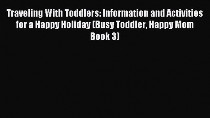 Read Traveling With Toddlers: Information and Activities for a Happy Holiday (Busy Toddler