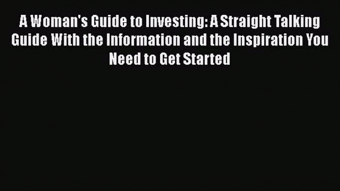 Download A Woman's Guide to Investing: A Straight Talking Guide With the Information and the