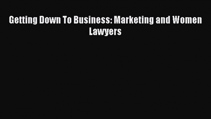 Read Getting Down To Business: Marketing and Women Lawyers Ebook