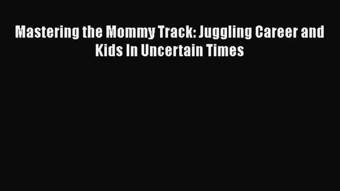 Read Mastering the Mommy Track: Juggling Career and Kids In Uncertain Times Ebook