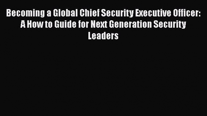 [Read book] Becoming a Global Chief Security Executive Officer: A How to Guide for Next Generation