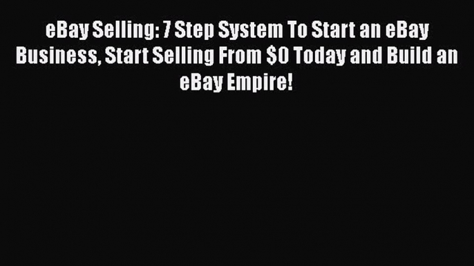 [Read book] eBay Selling: 7 Step System To Start an eBay Business Start Selling From $0 Today