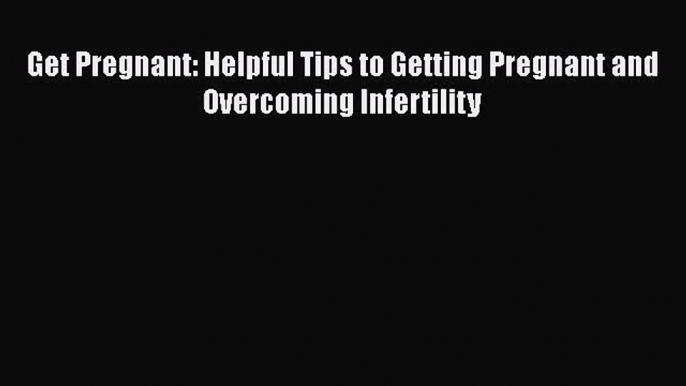 Read Get Pregnant: Helpful Tips to Getting Pregnant and Overcoming Infertility PDF Free