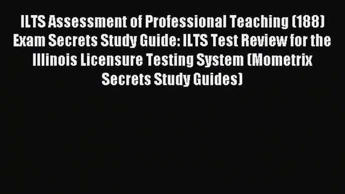 Read ILTS Assessment of Professional Teaching (188) Exam Secrets Study Guide: ILTS Test Review