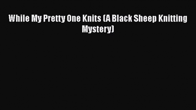 PDF While My Pretty One Knits (A Black Sheep Knitting Mystery)  EBook