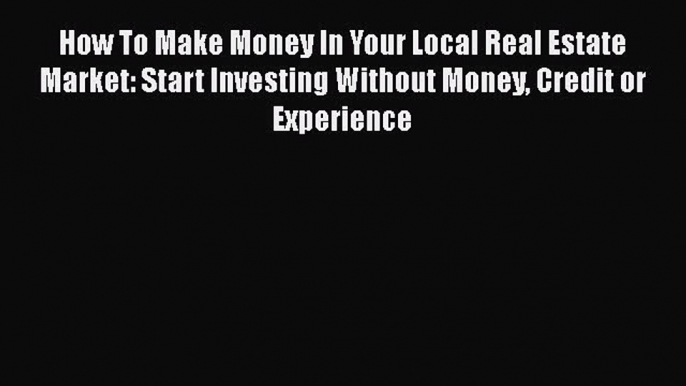 [Read book] How To Make Money In Your Local Real Estate Market: Start Investing Without Money