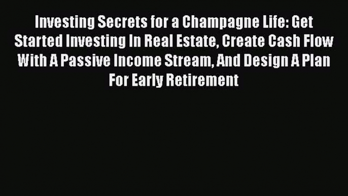 [Read book] Investing Secrets for a Champagne Life: Get Started Investing In Real Estate Create