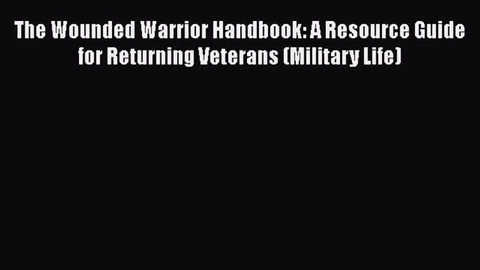 [Read book] The Wounded Warrior Handbook: A Resource Guide for Returning Veterans (Military