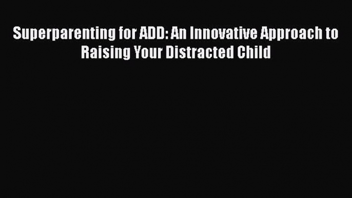 [Read book] Superparenting for ADD: An Innovative Approach to Raising Your Distracted Child