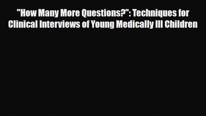 How Many More Questions?: Techniques for Clinical Interviews of Young Medically Ill Children