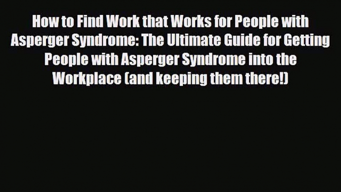 How to Find Work that Works for People with Asperger Syndrome: The Ultimate Guide for Getting