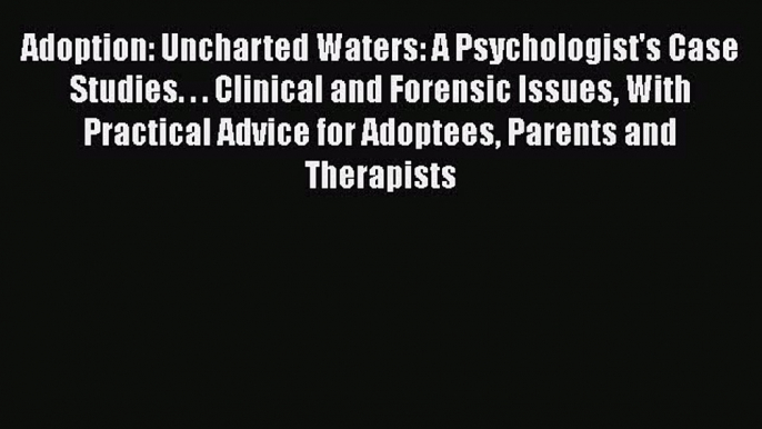 [Read book] Adoption: Uncharted Waters: A Psychologist's Case Studies. . . Clinical and Forensic