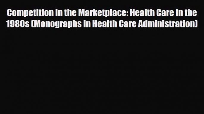 Competition in the Marketplace: Health Care in the 1980s (Monographs in Health Care Administration)
