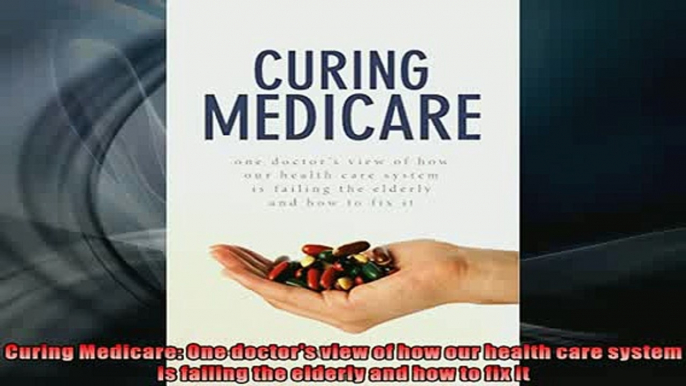 Free PDF Downlaod  Curing Medicare One doctors view of how our health care system is failing the elderly  BOOK ONLINE