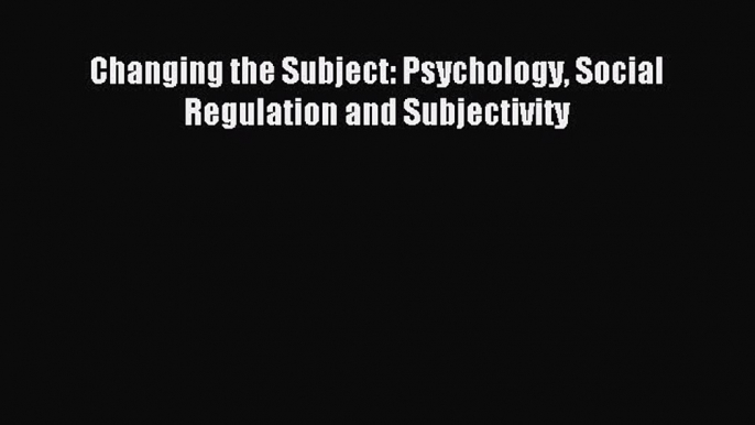 Read Changing the Subject: Psychology Social Regulation and Subjectivity Ebook Free