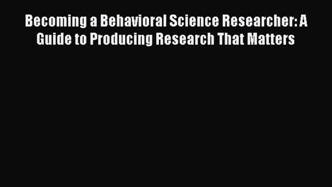 Read Becoming a Behavioral Science Researcher: A Guide to Producing Research That Matters Ebook