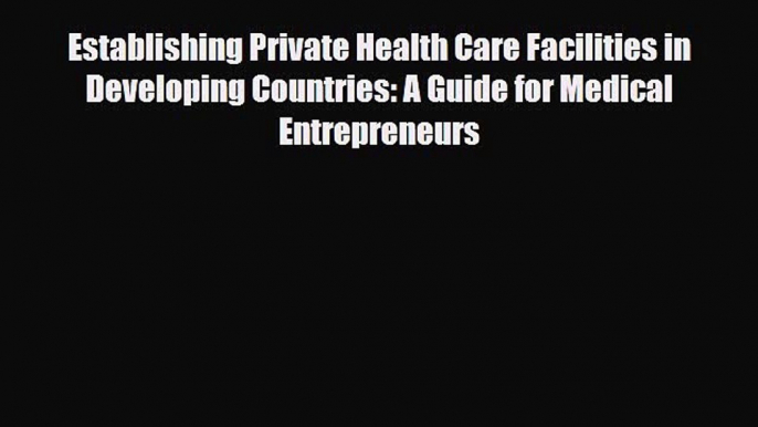 Establishing Private Health Care Facilities in Developing Countries: A Guide for Medical Entrepreneurs