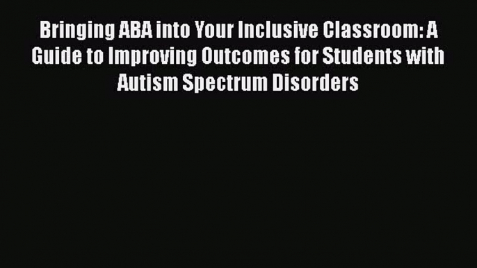 [Read book] Bringing ABA into Your Inclusive Classroom: A Guide to Improving Outcomes for Students