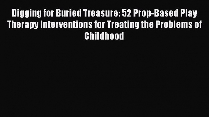 [Read book] Digging for Buried Treasure: 52 Prop-Based Play Therapy Interventions for Treating