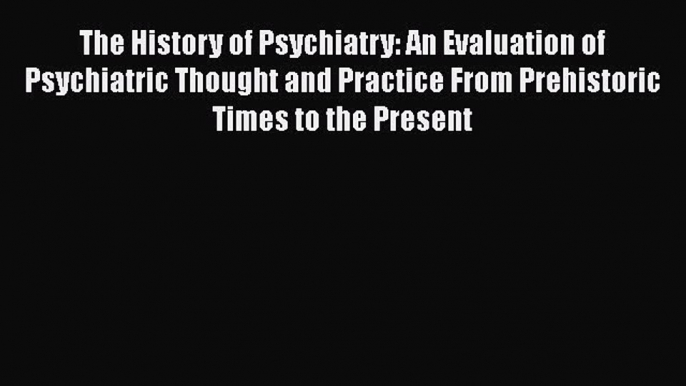 [Read book] The History of Psychiatry: An Evaluation of Psychiatric Thought and Practice From