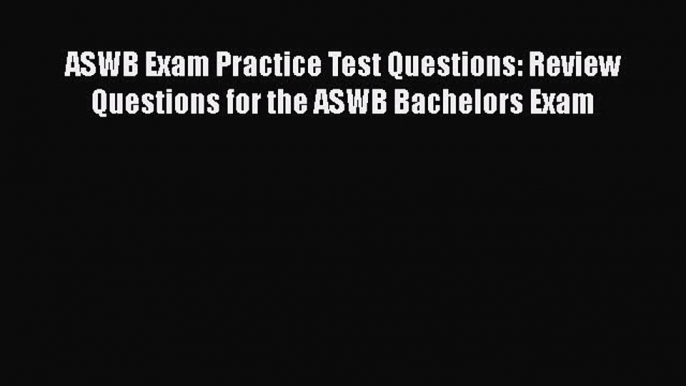 PDF ASWB Exam Practice Test Questions: Review Questions for the ASWB Bachelors Exam  Read Online