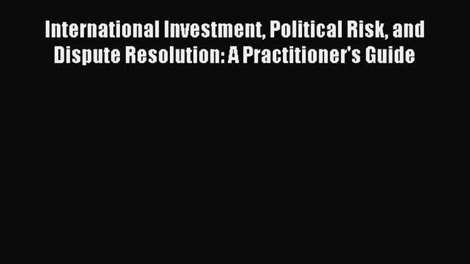 [Download PDF] International Investment Political Risk and Dispute Resolution: A Practitioner's