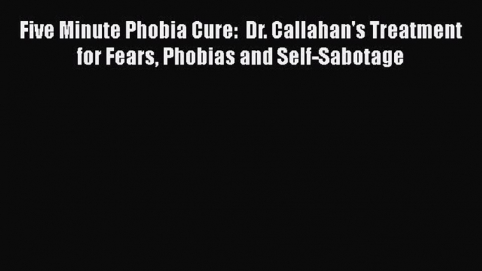 [Read book] Five Minute Phobia Cure:  Dr. Callahan's Treatment for Fears Phobias and Self-Sabotage