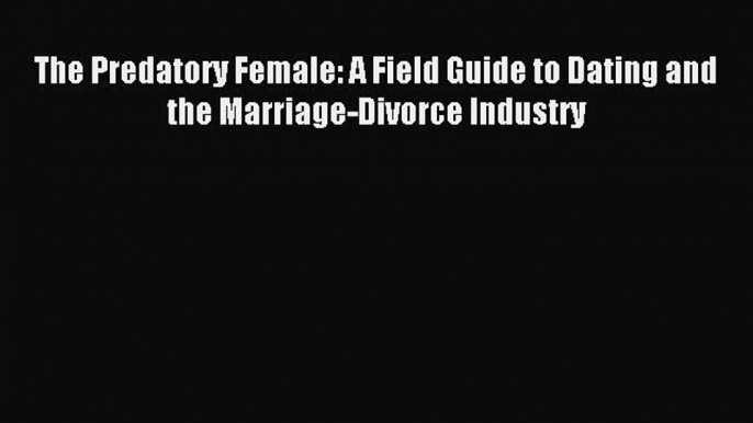 [Download PDF] The Predatory Female: A Field Guide to Dating and the Marriage-Divorce Industry