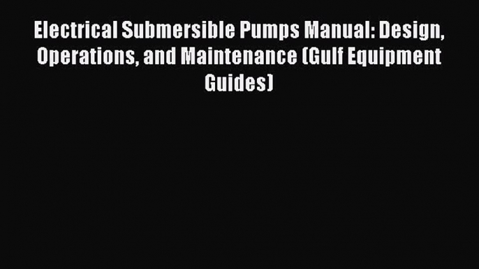 [Read Book] Electrical Submersible Pumps Manual: Design Operations and Maintenance (Gulf Equipment