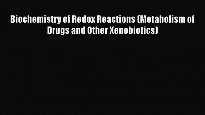 Read Biochemistry of Redox Reactions (Metabolism of Drugs and Other Xenobiotics) Ebook Free