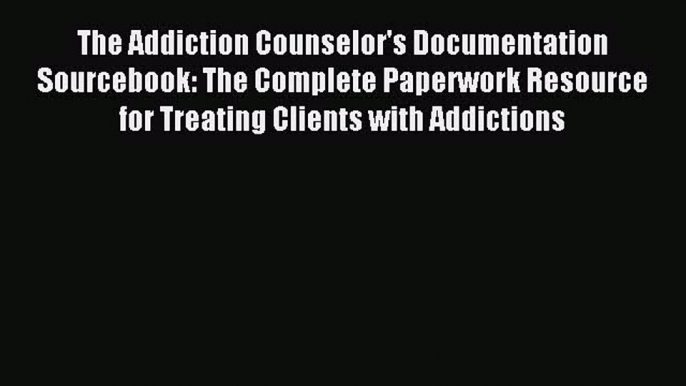 Read The Addiction Counselor's Documentation Sourcebook: The Complete Paperwork Resource for