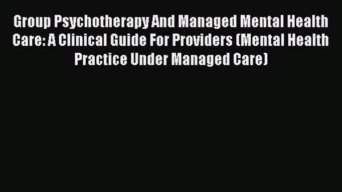 Read Group Psychotherapy And Managed Mental Health Care: A Clinical Guide For Providers (Mental