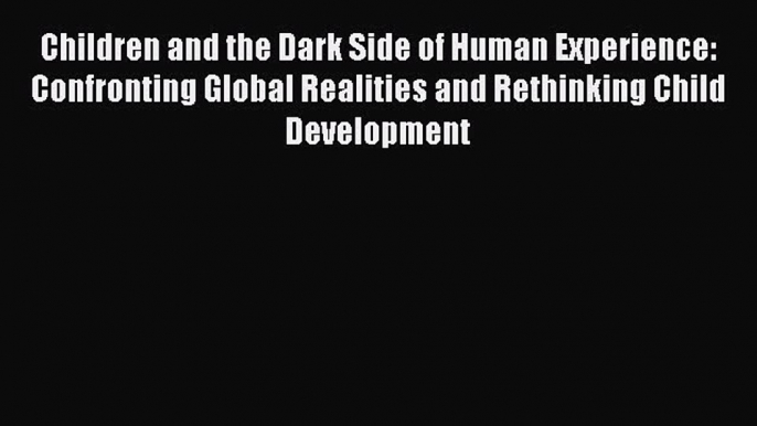 [Read book] Children and the Dark Side of Human Experience: Confronting Global Realities and