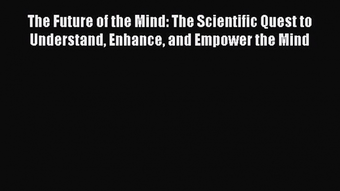 [Read book] The Future of the Mind: The Scientific Quest to Understand Enhance and Empower