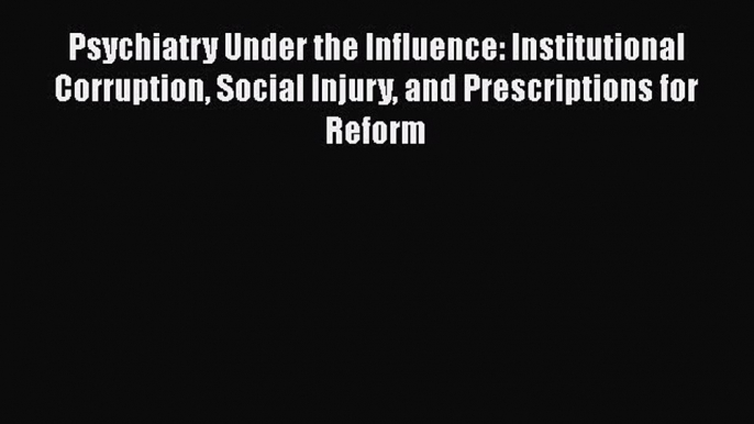 [Read book] Psychiatry Under the Influence: Institutional Corruption Social Injury and Prescriptions