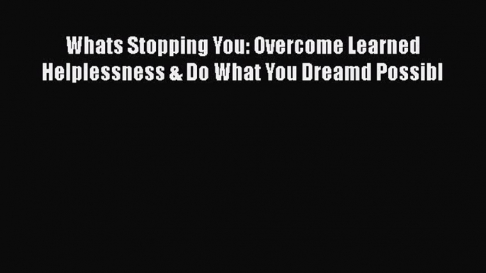 [Read book] Whats Stopping You: Overcome Learned Helplessness & Do What You Dreamd Possibl