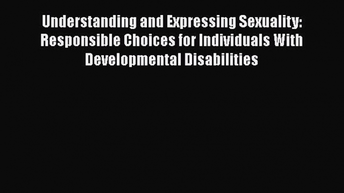 [Read book] Understanding and Expressing Sexuality: Responsible Choices for Individuals With