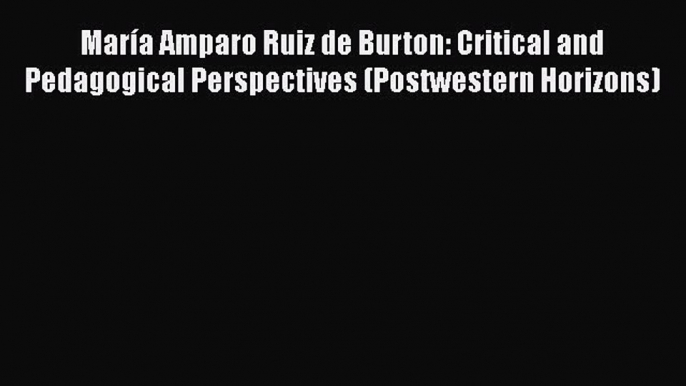 Download María Amparo Ruiz de Burton: Critical and Pedagogical Perspectives (Postwestern Horizons)