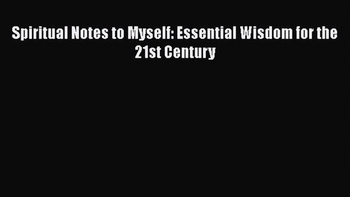 PDF Spiritual Notes to Myself: Essential Wisdom for the 21st Century Free Books