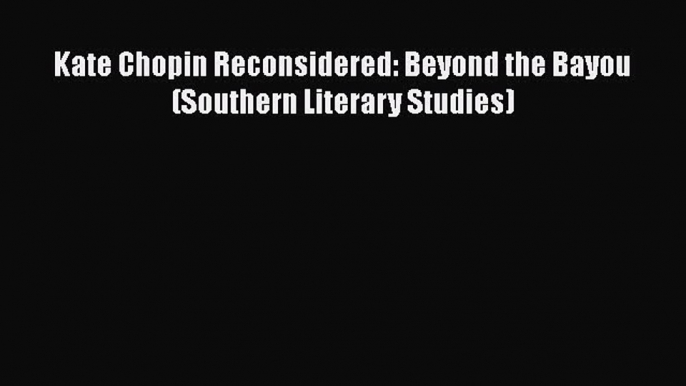 PDF Kate Chopin Reconsidered: Beyond the Bayou (Southern Literary Studies)  Read Online